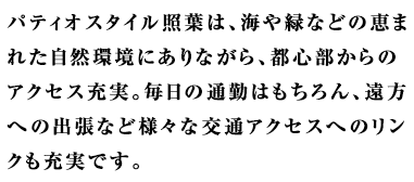 パティオスタイル照葉は、海や緑などの恵まれた自然環境にありながら、都心部からのアクセス充実。毎日の通勤はもちろん。遠方への出張など様々な交通アクセスへのリンクも充実です。